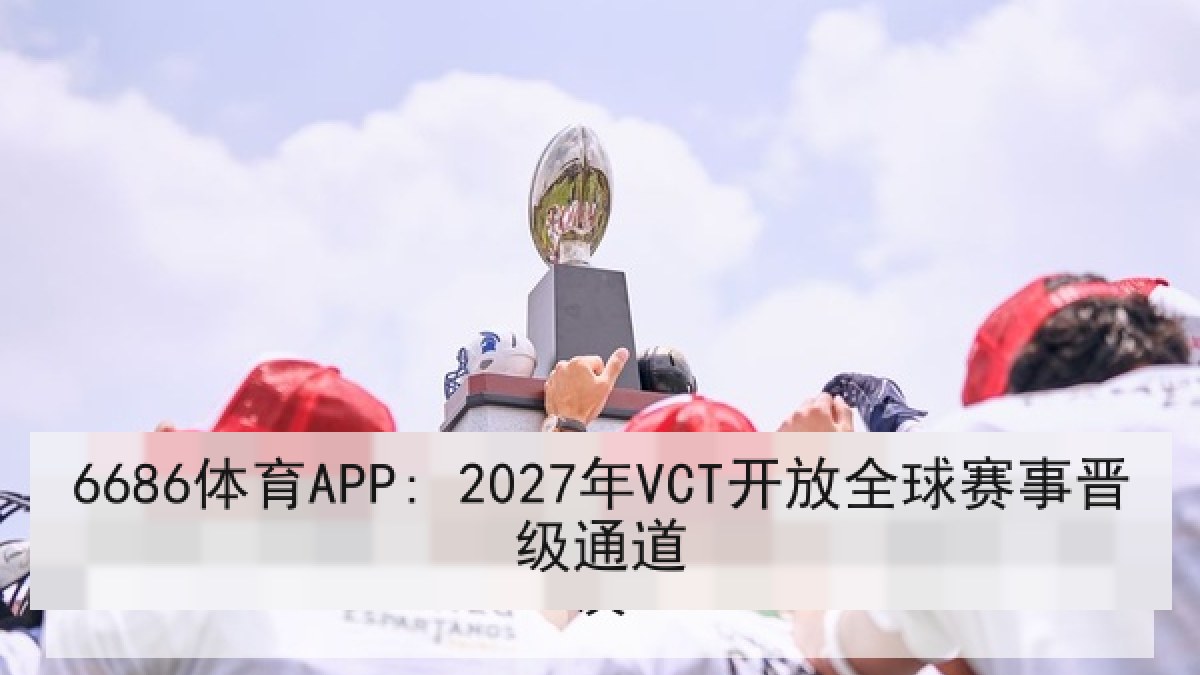 6686体育APP: 2027年VCT开放全球赛事晋级通道