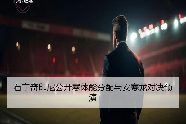 石宇奇印尼公开赛体能分配与安赛龙对决预演