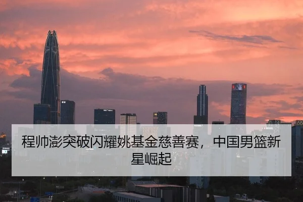 程帅澎突破闪耀姚基金慈善赛，中国男篮新星崛起
