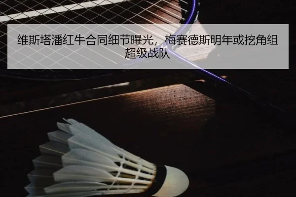 维斯塔潘红牛合同细节曝光，梅赛德斯明年或挖角组超级战队