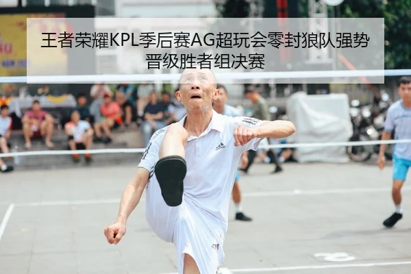 王者荣耀KPL季后赛AG超玩会零封狼队强势晋级胜者组决赛