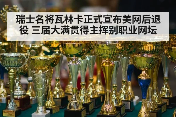 瑞士名将瓦林卡正式宣布美网后退役 三届大满贯得主挥别职业网坛