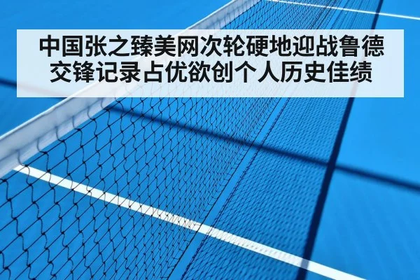 中国张之臻美网次轮硬地迎战鲁德 交锋记录占优欲创个人历史佳绩
