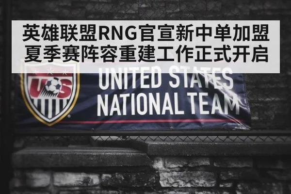 英雄联盟RNG官宣新中单加盟夏季赛阵容重建工作正式开启