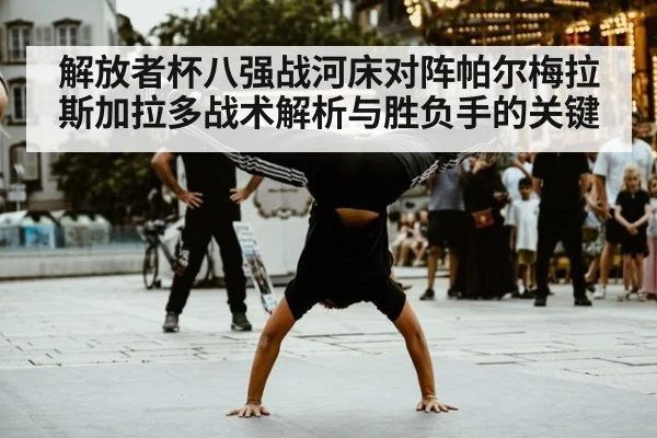 解放者杯八强战河床对阵帕尔梅拉斯加拉多战术解析与胜负手的关键