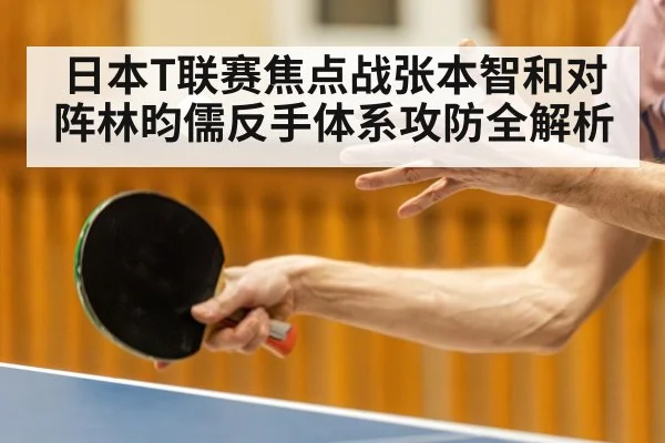 日本T联赛焦点战张本智和对阵林昀儒反手体系攻防全解析