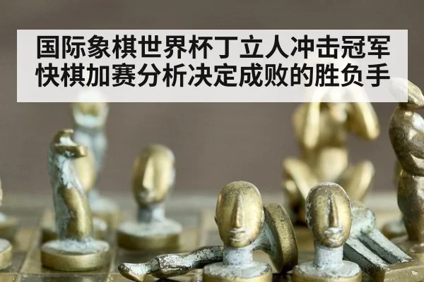国际象棋世界杯丁立人冲击冠军 快棋加赛分析决定成败的胜负手